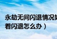 永劫無(wú)間閃退情況如何處理（永劫無(wú)間玩著玩著閃退怎么辦）