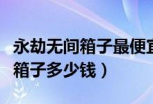 永劫無(wú)間箱子最便宜多少錢(qián)（永劫無(wú)間一百個(gè)箱子多少錢(qián)）