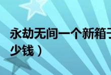 永劫無(wú)間一個(gè)新箱子多少錢(qián)（永劫無(wú)間箱子多少錢(qián)）