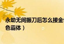 永劫無(wú)間振刀后怎么接金色霸體（永劫無(wú)間振刀后怎么接金色霸體）