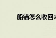 船錨怎么收回來（船錨怎么收回）