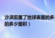 沙漠覆蓋了地球表面的多少面積（沙漠大概覆蓋了地球表面的多少面積）