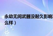 永劫無(wú)間武器沒(méi)耐久影響攻擊嗎（永劫無(wú)間武器沒(méi)耐久會(huì)怎么樣）