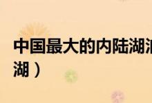 中國(guó)最大的內(nèi)陸湖泊在哪里（中國(guó)最大的內(nèi)陸湖）