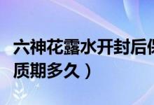 六神花露水開封后保質(zhì)期多久（六神花露水保質(zhì)期多久）