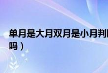 單月是大月雙月是小月判斷對錯（單月是大月雙月月小月對嗎）