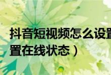 抖音短視頻怎么設(shè)置列表（抖音短視頻怎么設(shè)置在線狀態(tài)）