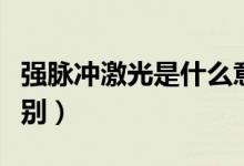強(qiáng)脈沖激光是什么意思（強(qiáng)脈沖光和激光的區(qū)別）