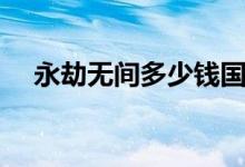 永劫無(wú)間多少錢(qián)國(guó)服（永劫無(wú)間多少錢(qián)）