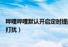 嗶哩嗶哩默認(rèn)開啟定時(shí)提醒（嗶哩嗶哩怎么設(shè)置定時(shí)消息免打擾）