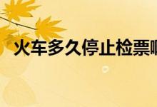 火車多久停止檢票?。ɑ疖嚩嗑猛Ｖ箼z票）