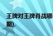 王牌對(duì)王牌肖戰(zhàn)哪一期(肖戰(zhàn)王牌對(duì)王牌第幾期)