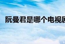 阮曼君是哪個(gè)電視劇(阮曼君是什么電視劇)
