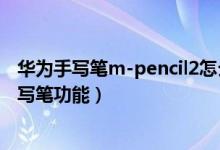 華為手寫筆m-pencil2怎么連接手機(jī)（華為手機(jī)怎么開啟手寫筆功能）