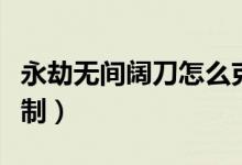 永劫無(wú)間闊刀怎么克制（永劫無(wú)間闊刀怎么克制）