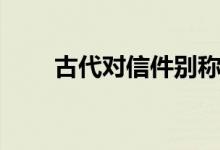 古代對(duì)信件別稱（古代信件的別稱）