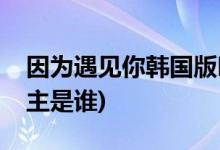 因?yàn)橛鲆?jiàn)你韓國(guó)版叫什么(因?yàn)橛鲆?jiàn)你韓版女主是誰(shuí))
