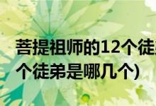 菩提祖師的12個(gè)徒弟分別是誰(shuí)(菩提祖師的12個(gè)徒弟是哪幾個(gè))