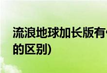 流浪地球加長(zhǎng)版有什么區(qū)別(流浪地球加長(zhǎng)版的區(qū)別)