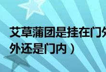 艾草蒲團(tuán)是掛在門(mén)外還是門(mén)內(nèi)的（艾草掛在門(mén)外還是門(mén)內(nèi)）