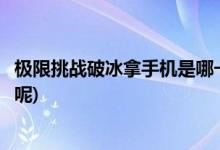 極限挑戰(zhàn)破冰拿手機(jī)是哪一期(極限挑戰(zhàn)破冰拿手機(jī)是哪一期呢)