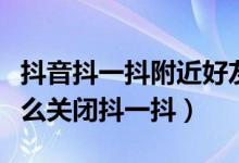 抖音抖一抖附近好友功能關(guān)閉（抖音短視頻怎么關(guān)閉抖一抖）