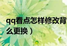 qq看點(diǎn)怎樣修改背景圖片（QQ看點(diǎn)背景圖怎么更換）