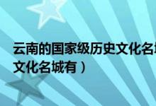 云南的國(guó)家級(jí)歷史文化名城有哪些（云南的六個(gè)國(guó)家級(jí)歷史文化名城有）