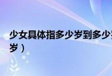少女具體指多少歲到多少歲的女生（少女是指多少歲到多少歲）