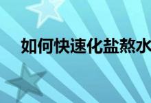 如何快速化鹽熬水（如何快速化鹽熬水）