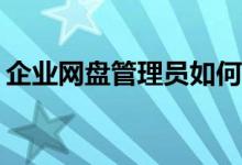 企業(yè)網(wǎng)盤管理員如何高效進行文件分類管理？