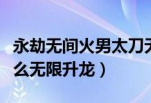 永劫無間火男太刀無限升龍（永劫無間火男怎么無限升龍）
