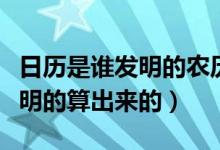 日歷是誰(shuí)發(fā)明的農(nóng)歷是誰(shuí)發(fā)明的(日歷是誰(shuí)發(fā)明的算出來(lái)的)
