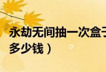 永劫無(wú)間抽一次盒子多少錢(qián)（永劫無(wú)間抽一次多少錢(qián)）