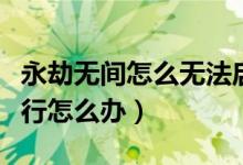 永劫無(wú)間怎么無(wú)法啟動(dòng)（永劫無(wú)間無(wú)法正常運(yùn)行怎么辦）