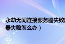 永劫無(wú)間連接服務(wù)器失敗解決方法（永劫無(wú)間連接游戲服務(wù)器失敗怎么辦）