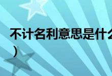 不計(jì)名利意思是什么（不計(jì)名利的意思是什么）