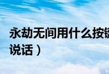 永劫無間用什么按鍵說話（永劫無間如何按鍵說話）