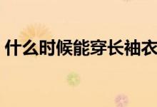 什么時候能穿長袖衣服（什么時候能穿長袖）