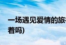 一場(chǎng)遇見愛情的旅行馮隊(duì)結(jié)局(馮隊(duì)最后還活著嗎)