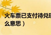 火車票已支付待兌現(xiàn)啥意思（火車票待兌現(xiàn)什么意思）