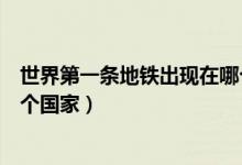 世界第一條地鐵出現(xiàn)在哪個(gè)國(guó)家(世界第一條地鐵誕生于哪個(gè)國(guó)家)