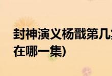 封神演義楊戩第幾集開(kāi)天眼(羅晉楊戩開(kāi)天眼在哪一集)