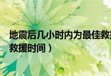 地震后幾小時(shí)內(nèi)為最佳救援的時(shí)間(地震后幾小時(shí)內(nèi)為最佳救援時(shí)間)