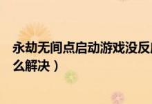永劫無間點啟動游戲沒反應（永劫無間啟動游戲沒有反應怎么解決）