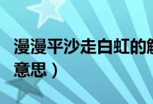 漫漫平沙走白虹的解釋（漫漫平沙走白虹走的意思）