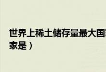 世界上稀土儲(chǔ)存量最大國(guó)家是(世界上稀土儲(chǔ)存量最大的國(guó)家是)