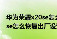 華為榮耀x20se怎么強制恢復出廠（榮耀x20se怎么恢復出廠設置）