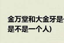 金萬堂和大金牙是一個人嗎(金萬堂和大金牙是不是一個人)