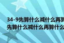 34-9先算什么減什么再算什么減什么用不同的方法（34-9先算什么減什么再算什么減什么）